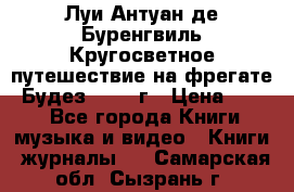 Луи Антуан де Буренгвиль Кругосветное путешествие на фрегате “Будез“ 1960 г › Цена ­ 450 - Все города Книги, музыка и видео » Книги, журналы   . Самарская обл.,Сызрань г.